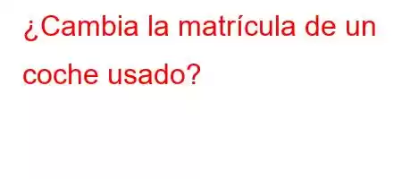 ¿Cambia la matrícula de un coche usado?