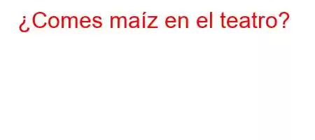 ¿Comes maíz en el teatro