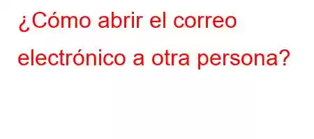 ¿Cómo abrir el correo electrónico a otra persona?