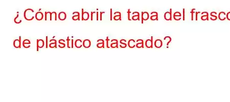 ¿Cómo abrir la tapa del frasco de plástico atascado?