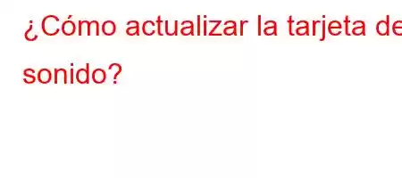 ¿Cómo actualizar la tarjeta de sonido?