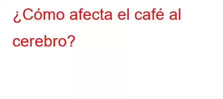 ¿Cómo afecta el café al cerebro?