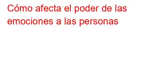 Cómo afecta el poder de las emociones a las personas