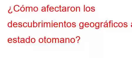 ¿Cómo afectaron los descubrimientos geográficos al estado otomano