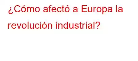 ¿Cómo afectó a Europa la revolución industrial