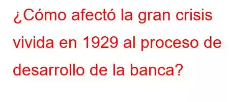 ¿Cómo afectó la gran crisis vivida en 1929 al proceso de desarrollo de la banca?