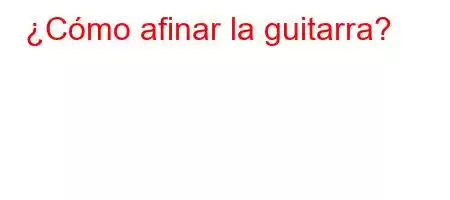 ¿Cómo afinar la guitarra