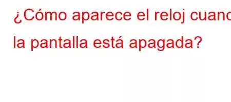 ¿Cómo aparece el reloj cuando la pantalla está apagada?