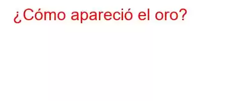 ¿Cómo apareció el oro?