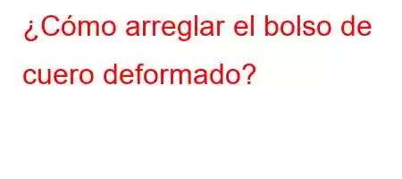 ¿Cómo arreglar el bolso de cuero deformado