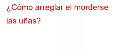 ¿Cómo arreglar el morderse las uñas