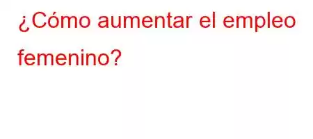 ¿Cómo aumentar el empleo femenino