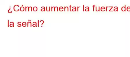 ¿Cómo aumentar la fuerza de la señal?