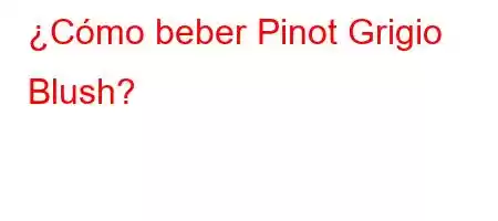 ¿Cómo beber Pinot Grigio Blush