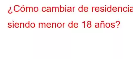 ¿Cómo cambiar de residencia siendo menor de 18 años?