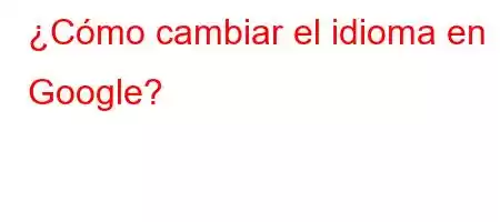 ¿Cómo cambiar el idioma en Google