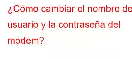 ¿Cómo cambiar el nombre de usuario y la contraseña del módem?