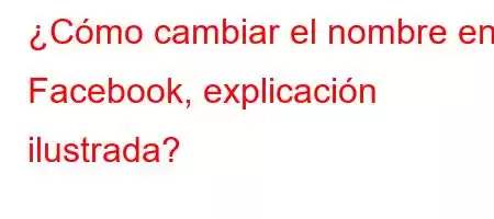 ¿Cómo cambiar el nombre en Facebook, explicación ilustrada?