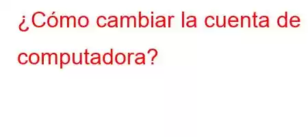 ¿Cómo cambiar la cuenta de la computadora?