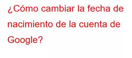 ¿Cómo cambiar la fecha de nacimiento de la cuenta de Google?