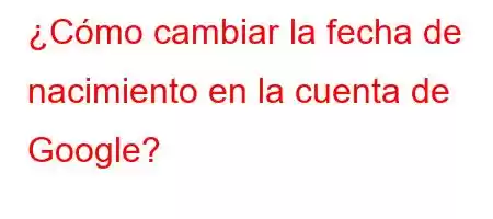 ¿Cómo cambiar la fecha de nacimiento en la cuenta de Google?