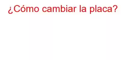 ¿Cómo cambiar la placa?