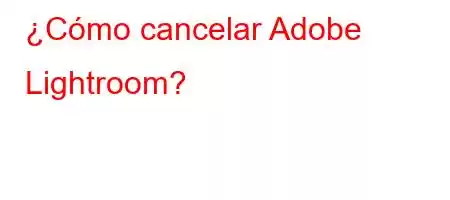 ¿Cómo cancelar Adobe Lightroom