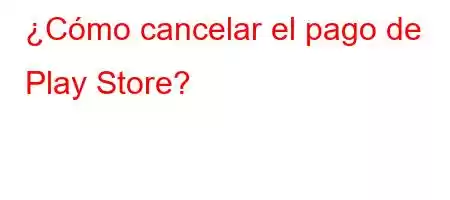 ¿Cómo cancelar el pago de Play Store