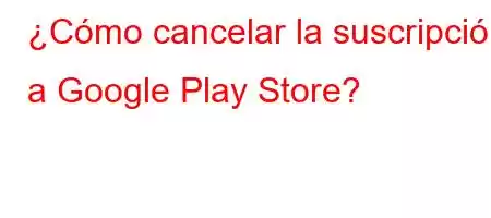 ¿Cómo cancelar la suscripción a Google Play Store?