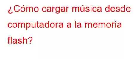 ¿Cómo cargar música desde la computadora a la memoria flash