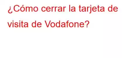 ¿Cómo cerrar la tarjeta de visita de Vodafone