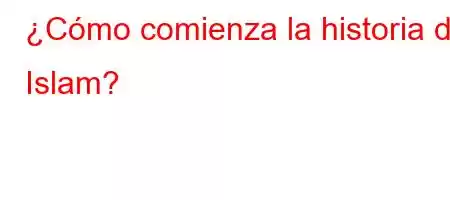 ¿Cómo comienza la historia del Islam