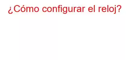 ¿Cómo configurar el reloj?