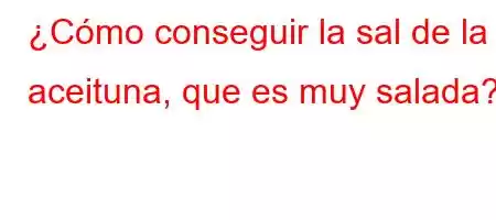 ¿Cómo conseguir la sal de la aceituna, que es muy salada?