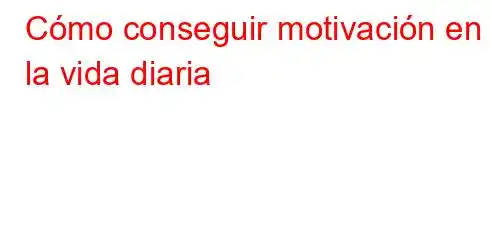 Cómo conseguir motivación en la vida diaria