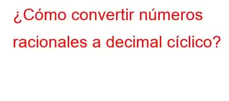 ¿Cómo convertir números racionales a decimal cíclico