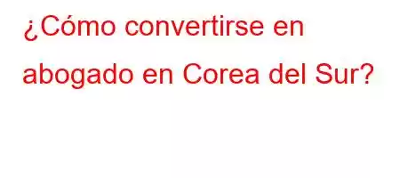 ¿Cómo convertirse en abogado en Corea del Sur