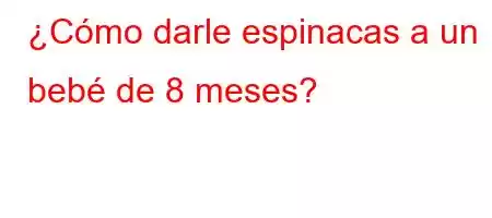 ¿Cómo darle espinacas a un bebé de 8 meses?