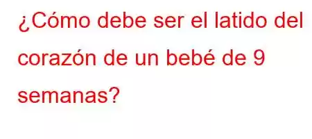 ¿Cómo debe ser el latido del corazón de un bebé de 9 semanas?