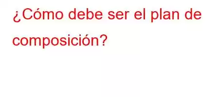 ¿Cómo debe ser el plan de composición?