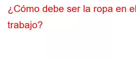 ¿Cómo debe ser la ropa en el trabajo