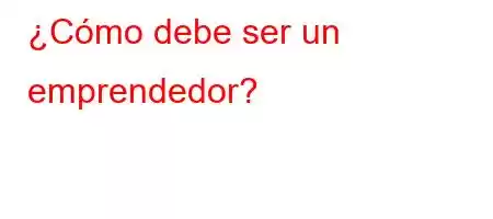 ¿Cómo debe ser un emprendedor?