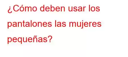 ¿Cómo deben usar los pantalones las mujeres pequeñas?