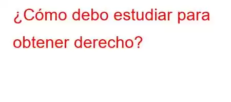 ¿Cómo debo estudiar para obtener derecho?