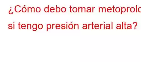 ¿Cómo debo tomar metoprolol si tengo presión arterial alta?