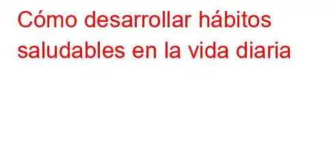 Cómo desarrollar hábitos saludables en la vida diaria