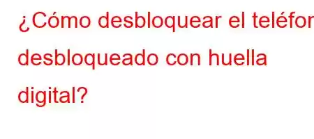 ¿Cómo desbloquear el teléfono desbloqueado con huella digital?