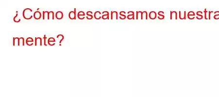 ¿Cómo descansamos nuestra mente?