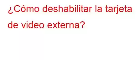 ¿Cómo deshabilitar la tarjeta de video externa?