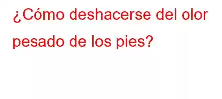 ¿Cómo deshacerse del olor pesado de los pies?